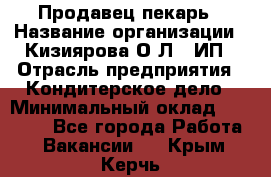 Продавец-пекарь › Название организации ­ Кизиярова О.Л., ИП › Отрасль предприятия ­ Кондитерское дело › Минимальный оклад ­ 18 000 - Все города Работа » Вакансии   . Крым,Керчь